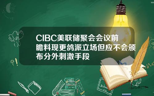 CIBC美联储聚会会议前瞻料现更鸽派立场但应不会颁布分外刺激手段