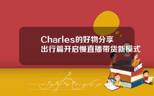 Charles的好物分享出行篇开启慢直播带货新模式