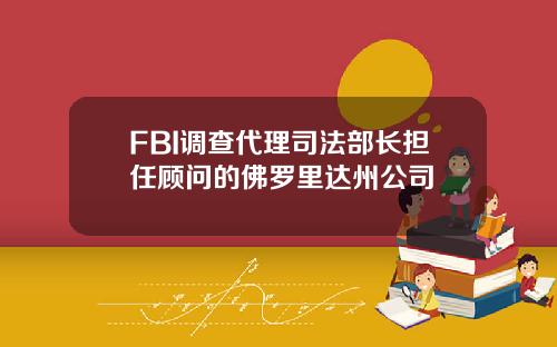 FBI调查代理司法部长担任顾问的佛罗里达州公司