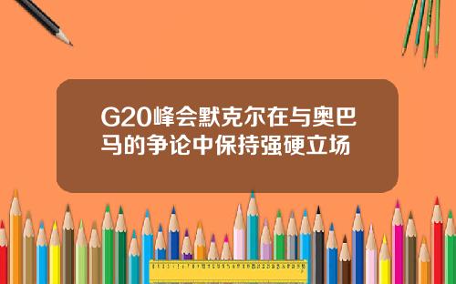 G20峰会默克尔在与奥巴马的争论中保持强硬立场