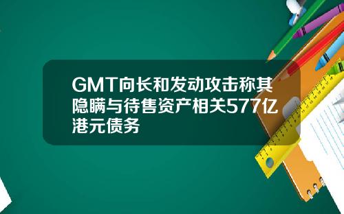 GMT向长和发动攻击称其隐瞒与待售资产相关577亿港元债务