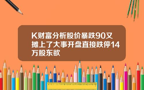 K财富分析股价暴跌90又摊上了大事开盘直接跌停14万股东欲