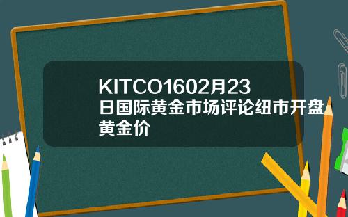 KITCO1602月23日国际黄金市场评论纽市开盘黄金价