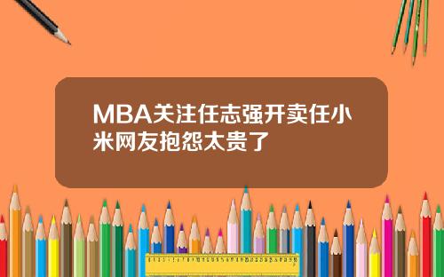 MBA关注任志强开卖任小米网友抱怨太贵了