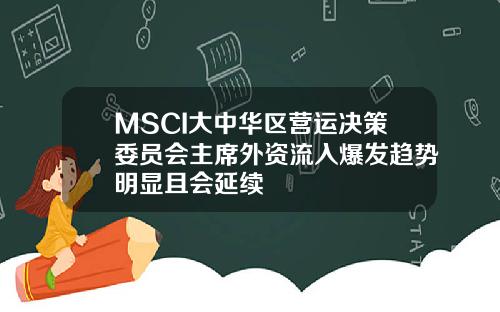 MSCI大中华区营运决策委员会主席外资流入爆发趋势明显且会延续