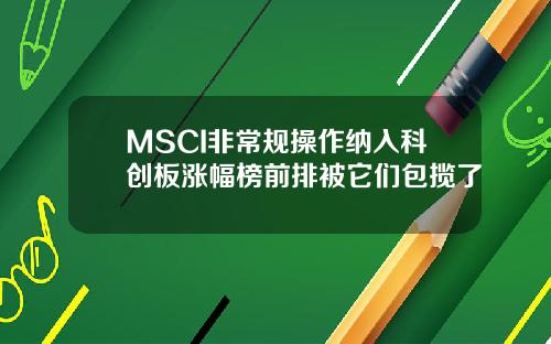 MSCI非常规操作纳入科创板涨幅榜前排被它们包揽了