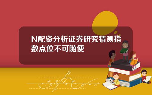 N配资分析证券研究猜测指数点位不可随便