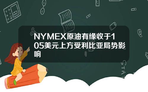 NYMEX原油有缘收于105美元上方受利比亚局势影响