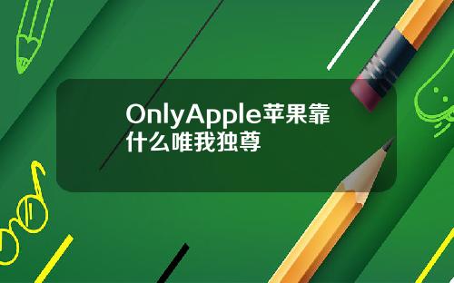 OnlyApple苹果靠什么唯我独尊