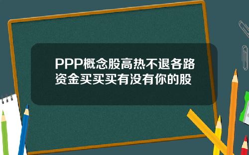 PPP概念股高热不退各路资金买买买有没有你的股