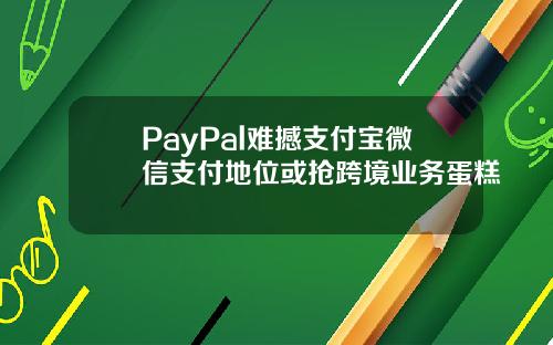 PayPal难撼支付宝微信支付地位或抢跨境业务蛋糕