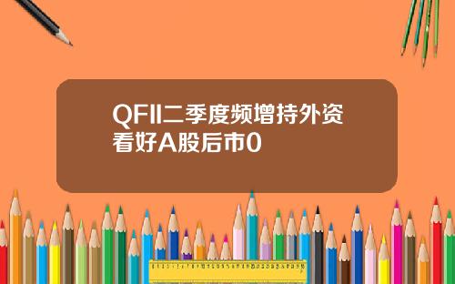 QFII二季度频增持外资看好A股后市0