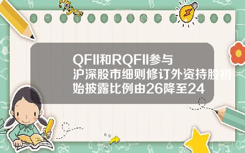 QFII和RQFII参与沪深股市细则修订外资持股初始披露比例由26降至24