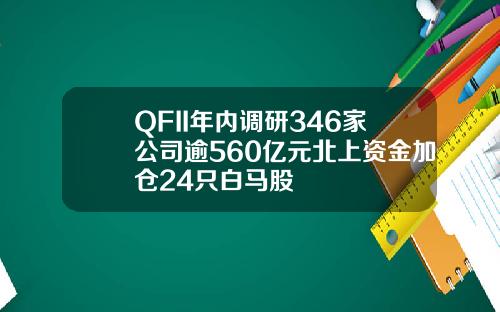 QFII年内调研346家公司逾560亿元北上资金加仓24只白马股