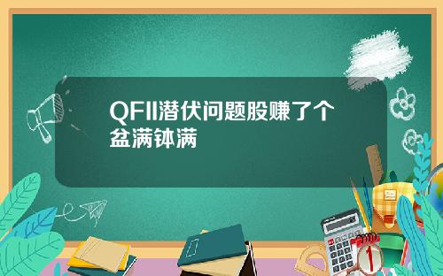 QFII潜伏问题股赚了个盆满钵满