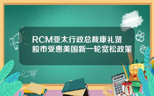 RCM亚太行政总裁康礼贤股市受惠美国新一轮宽松政策