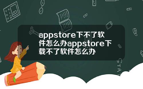 appstore下不了软件怎么办appstore下载不了软件怎么办