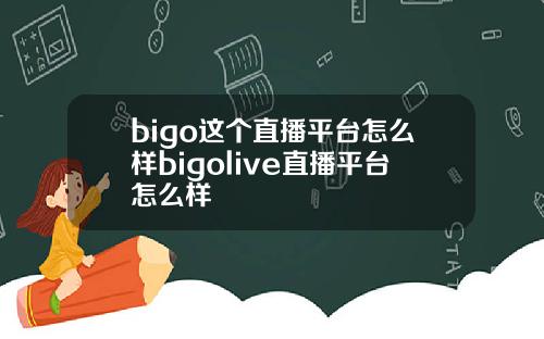 bigo这个直播平台怎么样bigolive直播平台怎么样