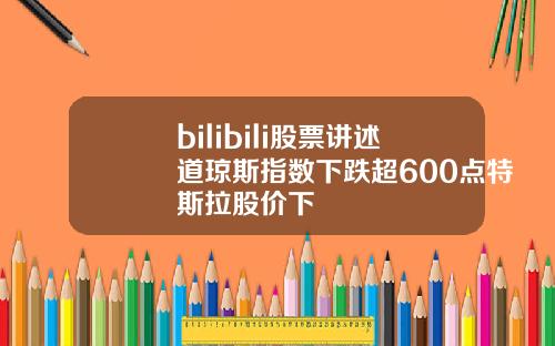 bilibili股票讲述道琼斯指数下跌超600点特斯拉股价下