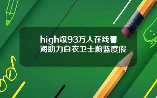 high爆93万人在线看海助力白衣卫士蔚蓝度假