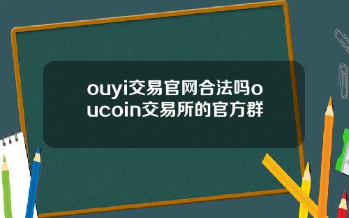 ouyi交易官网合法吗oucoin交易所的官方群