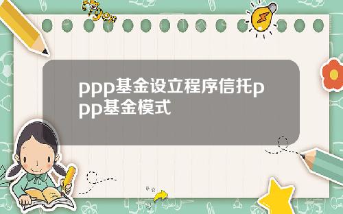 ppp基金设立程序信托ppp基金模式