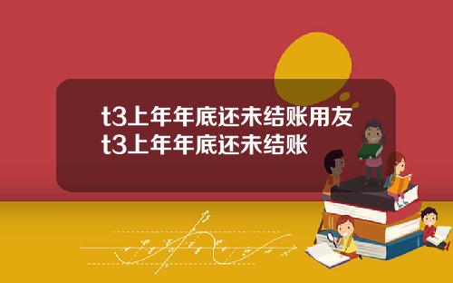 t3上年年底还未结账用友t3上年年底还未结账