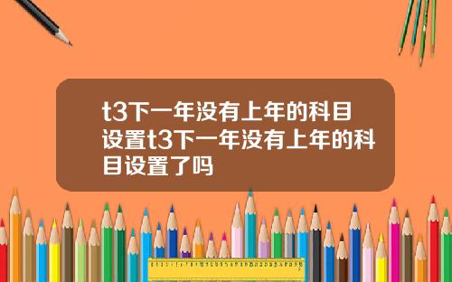 t3下一年没有上年的科目设置t3下一年没有上年的科目设置了吗