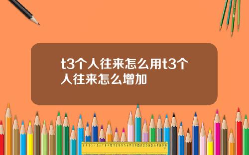 t3个人往来怎么用t3个人往来怎么增加