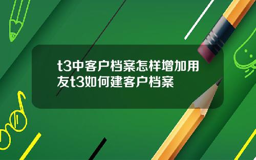 t3中客户档案怎样增加用友t3如何建客户档案