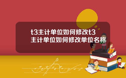 t3主计单位如何修改t3主计单位如何修改单位名称