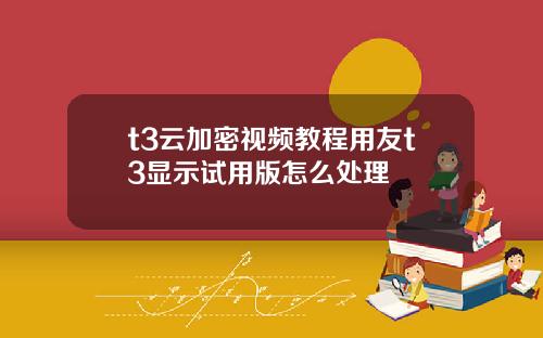 t3云加密视频教程用友t3显示试用版怎么处理