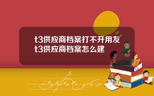 t3供应商档案打不开用友t3供应商档案怎么建