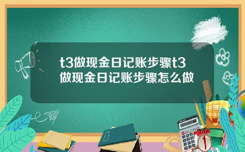 t3做现金日记账步骤t3做现金日记账步骤怎么做