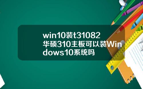 win10装t31082华硕310主板可以装Windows10系统吗