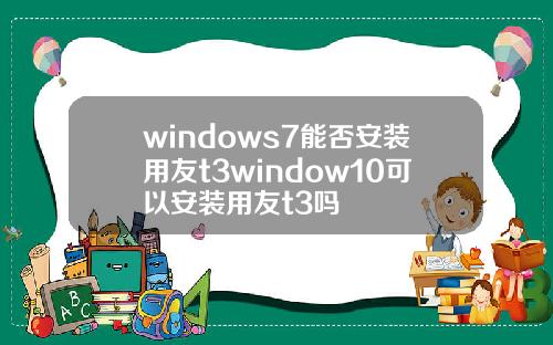 windows7能否安装用友t3window10可以安装用友t3吗