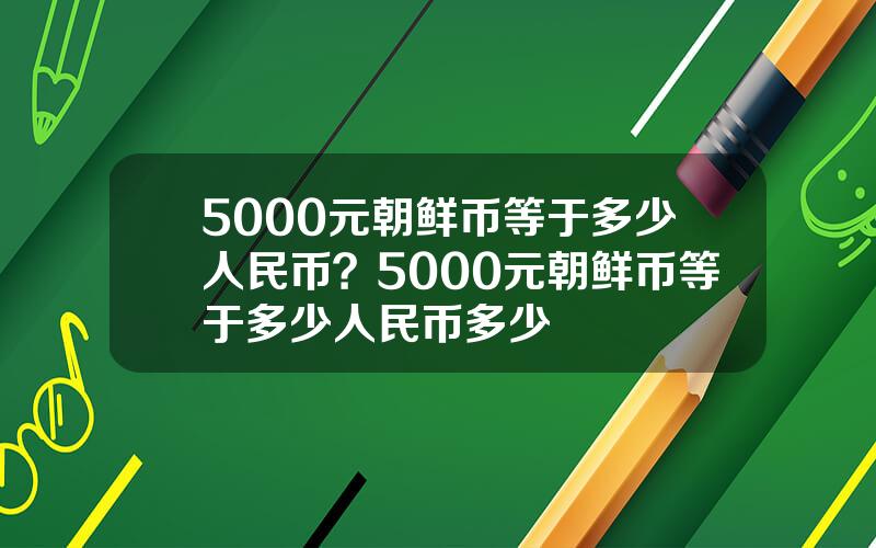 5000元朝鲜币等于多少人民币？5000元朝鲜币等于多少人民币多少