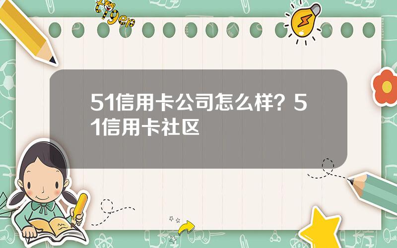 51信用卡公司怎么样？51信用卡社区