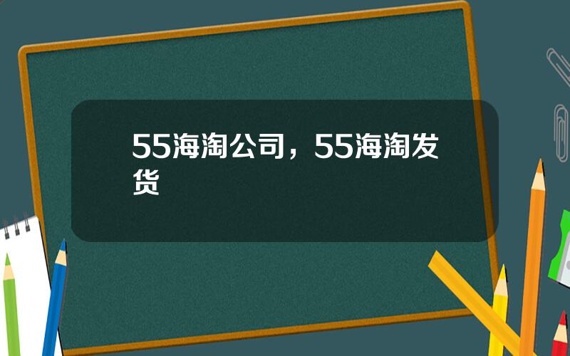 55海淘公司，55海淘发货