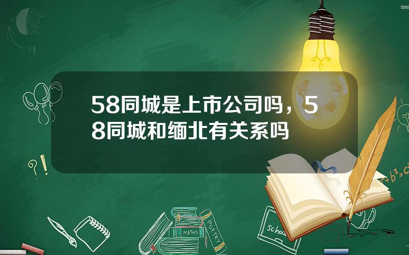 58同城是上市公司吗，58同城和缅北有关系吗