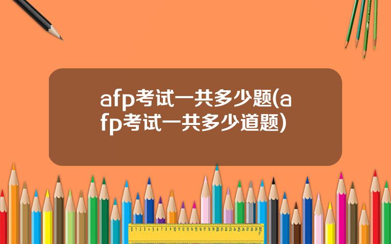 afp考试一共多少题(afp考试一共多少道题)