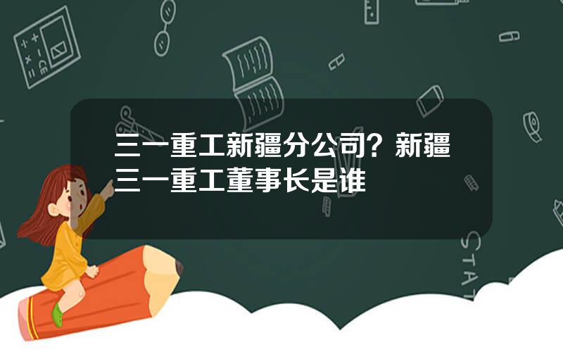 三一重工新疆分公司？新疆三一重工董事长是谁