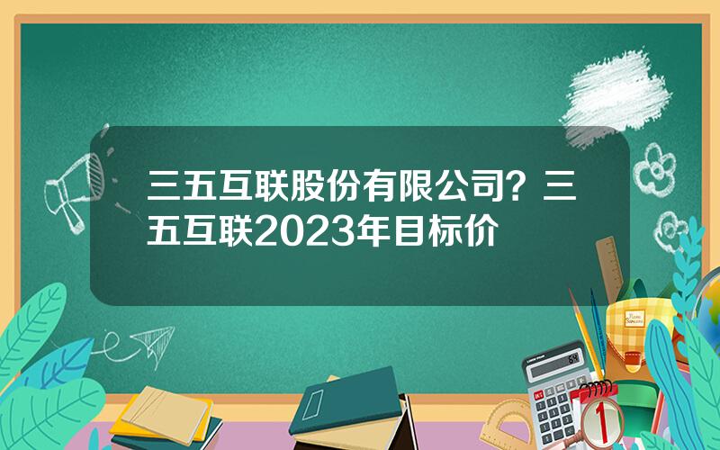 三五互联股份有限公司？三五互联2023年目标价