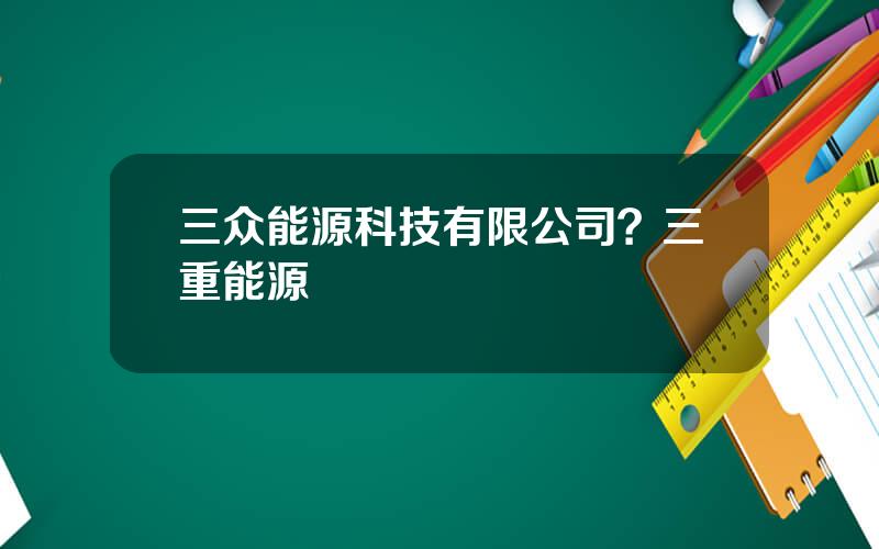 三众能源科技有限公司？三重能源