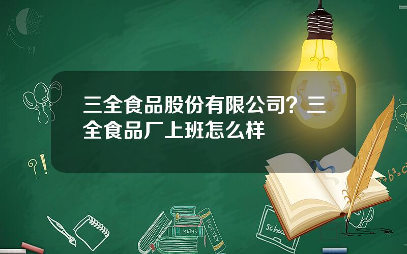 三全食品股份有限公司？三全食品厂上班怎么样