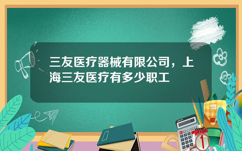 三友医疗器械有限公司，上海三友医疗有多少职工