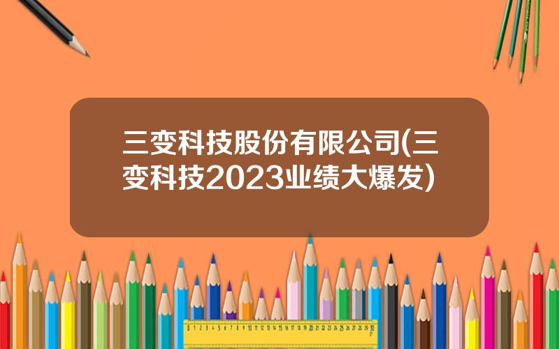 三变科技股份有限公司(三变科技2023业绩大爆发)