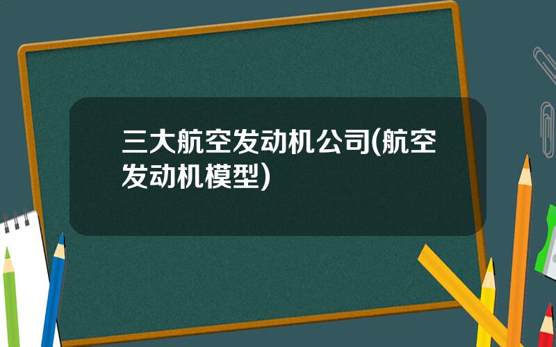 三大航空发动机公司(航空发动机模型)