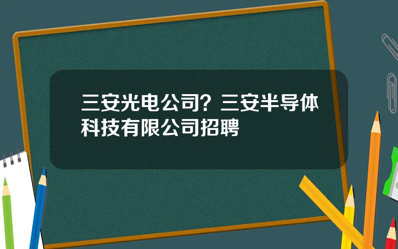 三安光电公司？三安半导体科技有限公司招聘