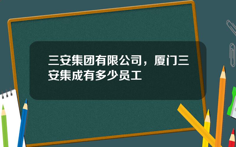 三安集团有限公司，厦门三安集成有多少员工